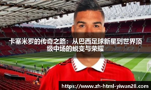 卡塞米罗的传奇之路：从巴西足球新星到世界顶级中场的蜕变与荣耀