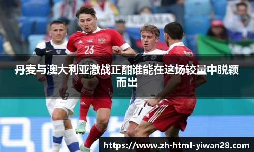 丹麦与澳大利亚激战正酣谁能在这场较量中脱颖而出