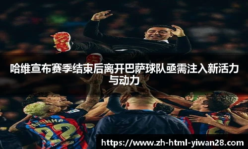 哈维宣布赛季结束后离开巴萨球队亟需注入新活力与动力