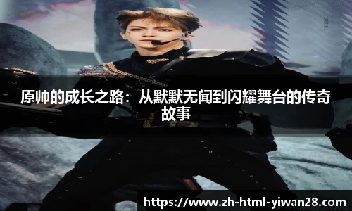 原帅的成长之路：从默默无闻到闪耀舞台的传奇故事
