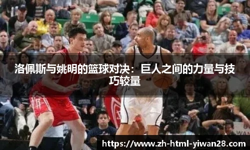 洛佩斯与姚明的篮球对决：巨人之间的力量与技巧较量