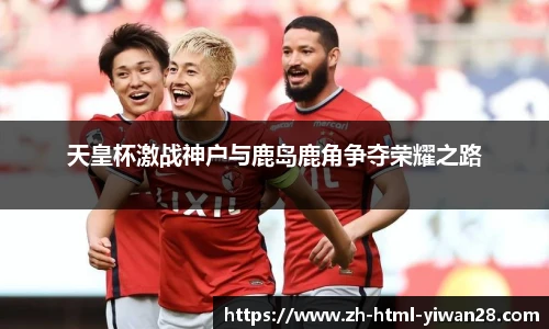 天皇杯激战神户与鹿岛鹿角争夺荣耀之路
