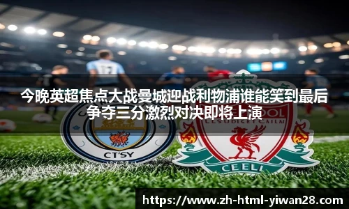 今晚英超焦点大战曼城迎战利物浦谁能笑到最后争夺三分激烈对决即将上演
